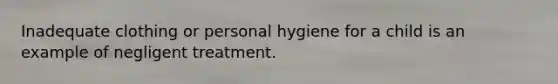 Inadequate clothing or personal hygiene for a child is an example of negligent treatment.