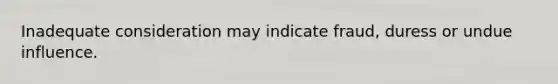 Inadequate consideration may indicate fraud, duress or undue influence.