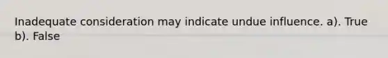 Inadequate consideration may indicate undue influence. a). True b). False