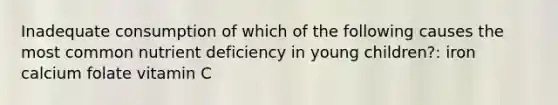 Inadequate consumption of which of the following causes the most common nutrient deficiency in young children?: iron calcium folate vitamin C