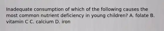 Inadequate consumption of which of the following causes the most common nutrient deficiency in young children? A. folate B. vitamin C C. calcium D. iron