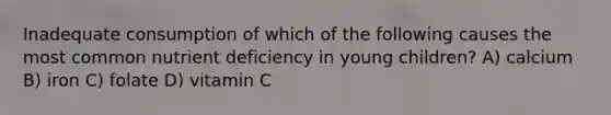 Inadequate consumption of which of the following causes the most common nutrient deficiency in young children? A) calcium B) iron C) folate D) vitamin C