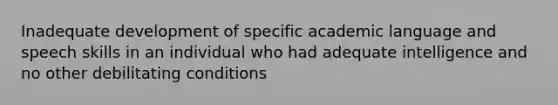 Inadequate development of specific academic language and speech skills in an individual who had adequate intelligence and no other debilitating conditions