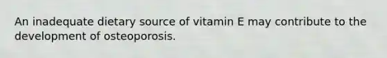 An inadequate dietary source of vitamin E may contribute to the development of osteoporosis.