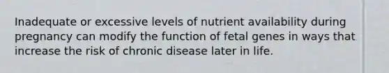 Inadequate or excessive levels of nutrient availability during pregnancy can modify the function of fetal genes in ways that increase the risk of chronic disease later in life.