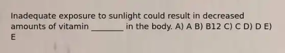 Inadequate exposure to sunlight could result in decreased amounts of vitamin ________ in the body. A) A B) B12 C) C D) D E) E