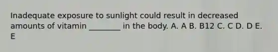 Inadequate exposure to sunlight could result in decreased amounts of vitamin ________ in the body. A. A B. B12 C. C D. D E. E