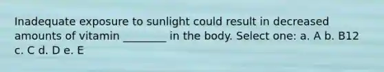 Inadequate exposure to sunlight could result in decreased amounts of vitamin ________ in the body. Select one: a. A b. B12 c. C d. D e. E