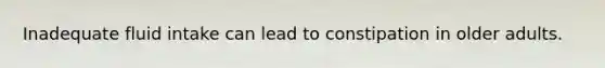 Inadequate fluid intake can lead to constipation in older adults.