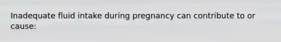 Inadequate fluid intake during pregnancy can contribute to or cause: