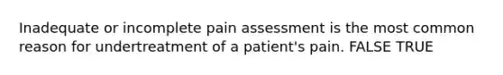 Inadequate or incomplete pain assessment is the most common reason for undertreatment of a patient's pain. FALSE TRUE