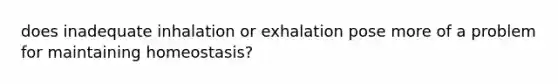 does inadequate inhalation or exhalation pose more of a problem for maintaining homeostasis?