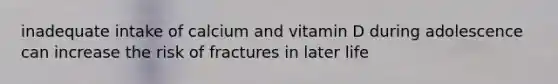 inadequate intake of calcium and vitamin D during adolescence can increase the risk of fractures in later life