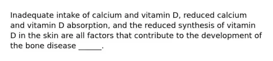 Inadequate intake of calcium and vitamin D, reduced calcium and vitamin D absorption, and the reduced synthesis of vitamin D in the skin are all factors that contribute to the development of the bone disease ______.