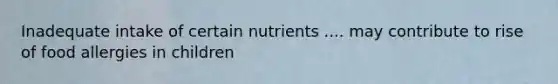 Inadequate intake of certain nutrients .... may contribute to rise of food allergies in children