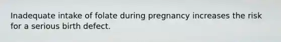 Inadequate intake of folate during pregnancy increases the risk for a serious birth defect.