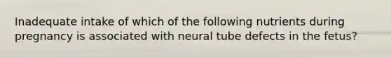 Inadequate intake of which of the following nutrients during pregnancy is associated with neural tube defects in the fetus?