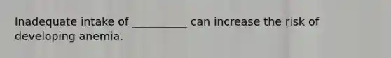 Inadequate intake of __________ can increase the risk of developing anemia.