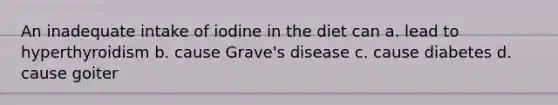 An inadequate intake of iodine in the diet can a. lead to hyperthyroidism b. cause Grave's disease c. cause diabetes d. cause goiter