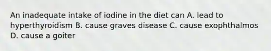 An inadequate intake of iodine in the diet can A. lead to hyperthyroidism B. cause graves disease C. cause exophthalmos D. cause a goiter