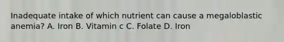 Inadequate intake of which nutrient can cause a megaloblastic anemia? A. Iron B. Vitamin c C. Folate D. Iron