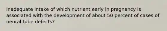 Inadequate intake of which nutrient early in pregnancy is associated with the development of about 50 percent of cases of neural tube defects?