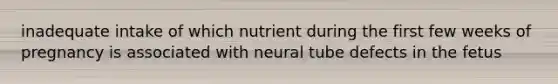 inadequate intake of which nutrient during the first few weeks of pregnancy is associated with neural tube defects in the fetus