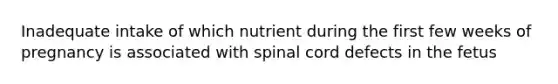 Inadequate intake of which nutrient during the first few weeks of pregnancy is associated with spinal cord defects in the fetus