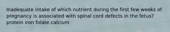 Inadequate intake of which nutrient during the first few weeks of pregnancy is associated with spinal cord defects in the fetus? protein iron folate calcium