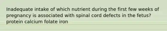 Inadequate intake of which nutrient during the first few weeks of pregnancy is associated with spinal cord defects in the fetus? protein calcium folate iron