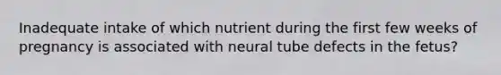 Inadequate intake of which nutrient during the first few weeks of pregnancy is associated with neural tube defects in the fetus?