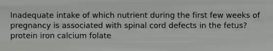 Inadequate intake of which nutrient during the first few weeks of pregnancy is associated with spinal cord defects in the fetus? protein iron calcium folate