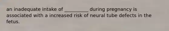 an inadequate intake of __________ during pregnancy is associated with a increased risk of neural tube defects in the fetus.