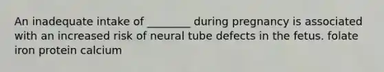 An inadequate intake of ________ during pregnancy is associated with an increased risk of neural tube defects in the fetus. folate iron protein calcium