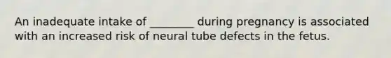 An inadequate intake of ________ during pregnancy is associated with an increased risk of neural tube defects in the fetus.