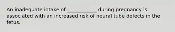 An inadequate intake of ____________ during pregnancy is associated with an increased risk of neural tube defects in the fetus.