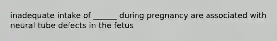 inadequate intake of ______ during pregnancy are associated with neural tube defects in the fetus