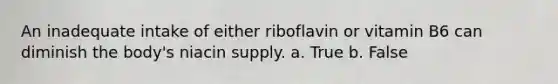 An inadequate intake of either riboflavin or vitamin B6 can diminish the body's niacin supply. a. True b. False