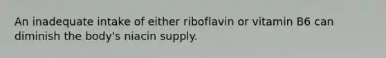 An inadequate intake of either riboflavin or vitamin B6 can diminish the body's niacin supply.