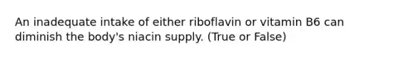 An inadequate intake of either riboflavin or vitamin B6 can diminish the body's niacin supply. (True or False)