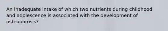 An inadequate intake of which two nutrients during childhood and adolescence is associated with the development of osteoporosis?