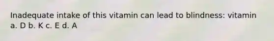 Inadequate intake of this vitamin can lead to blindness: vitamin a. D b. K c. E d. A