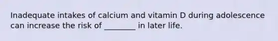 Inadequate intakes of calcium and vitamin D during adolescence can increase the risk of ________ in later life.