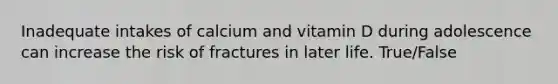 Inadequate intakes of calcium and vitamin D during adolescence can increase the risk of fractures in later life. True/False