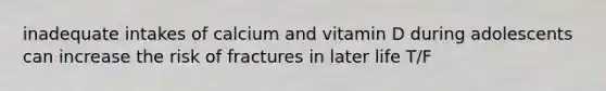 inadequate intakes of calcium and vitamin D during adolescents can increase the risk of fractures in later life T/F