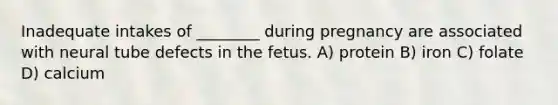 Inadequate intakes of ________ during pregnancy are associated with neural tube defects in the fetus. A) protein B) iron C) folate D) calcium