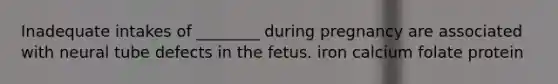 Inadequate intakes of ________ during pregnancy are associated with neural tube defects in the fetus. iron calcium folate protein