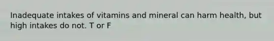 Inadequate intakes of vitamins and mineral can harm health, but high intakes do not. T or F