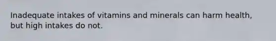 Inadequate intakes of vitamins and minerals can harm health, but high intakes do not.