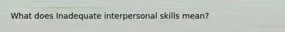 What does Inadequate interpersonal skills mean?